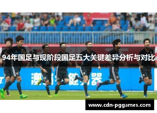 94年国足与现阶段国足五大关键差异分析与对比