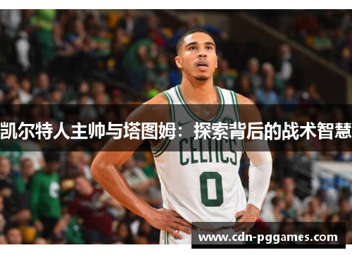 凯尔特人主帅与塔图姆：探索背后的战术智慧