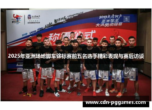 2025年亚洲场地脚车锦标赛前五名选手精彩表现与赛后访谈