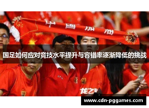 国足如何应对竞技水平提升与容错率逐渐降低的挑战
