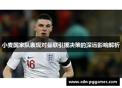 小麦国家队表现对曼联引援决策的深远影响解析