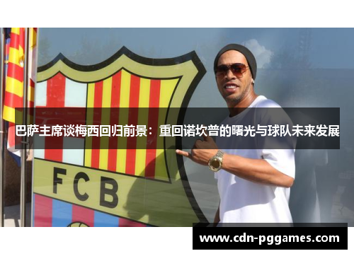 巴萨主席谈梅西回归前景：重回诺坎普的曙光与球队未来发展