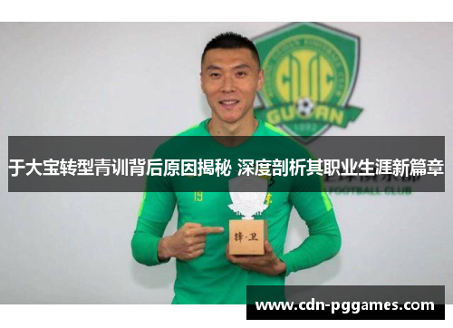 于大宝转型青训背后原因揭秘 深度剖析其职业生涯新篇章