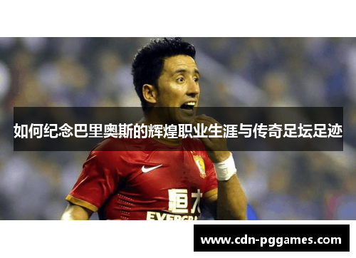 如何纪念巴里奥斯的辉煌职业生涯与传奇足坛足迹