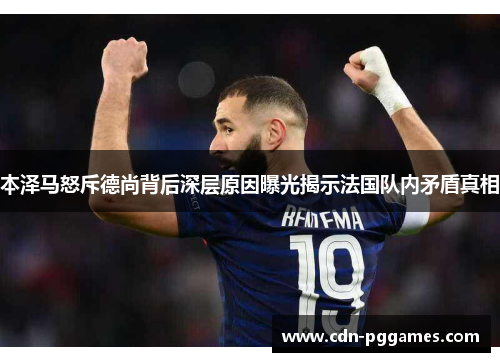 本泽马怒斥德尚背后深层原因曝光揭示法国队内矛盾真相