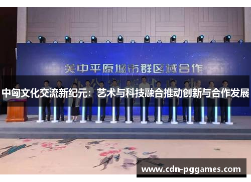 中匈文化交流新纪元：艺术与科技融合推动创新与合作发展