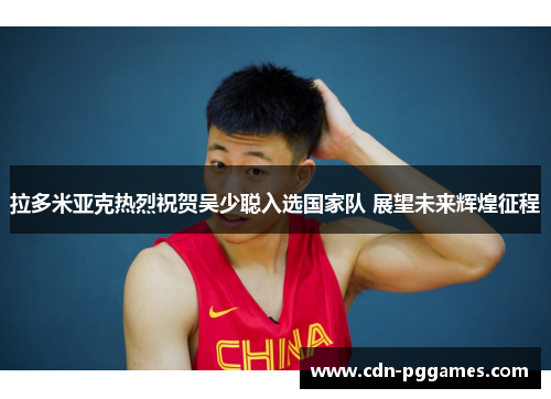 拉多米亚克热烈祝贺吴少聪入选国家队 展望未来辉煌征程