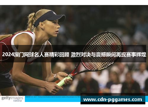 2024澳门网球名人赛精彩回顾 激烈对决与震撼瞬间再现赛事辉煌