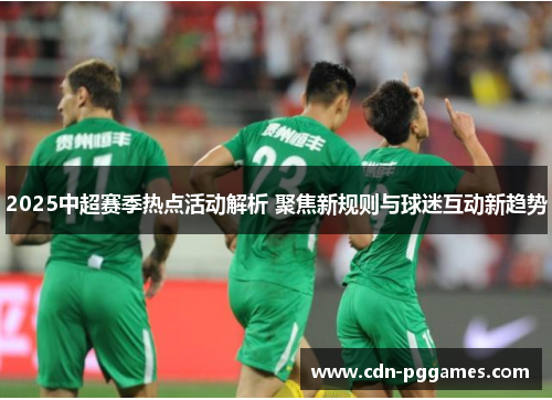 2025中超赛季热点活动解析 聚焦新规则与球迷互动新趋势