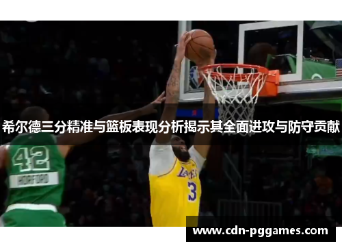 希尔德三分精准与篮板表现分析揭示其全面进攻与防守贡献