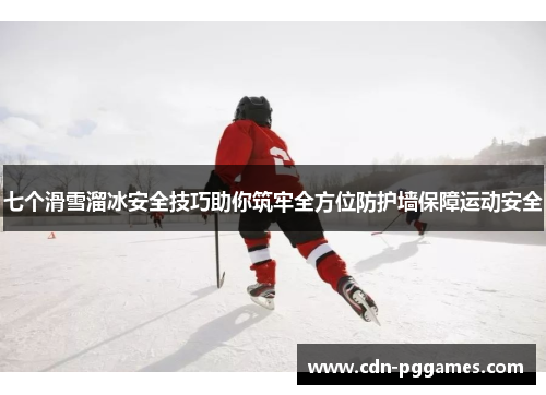 七个滑雪溜冰安全技巧助你筑牢全方位防护墙保障运动安全