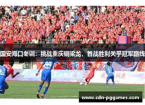 国安海口冬训：挑战重庆铜梁龙，首战胜利关乎冠军路线