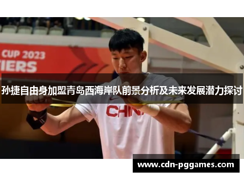 孙捷自由身加盟青岛西海岸队前景分析及未来发展潜力探讨