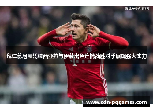 拜仁慕尼黑凭穆西亚拉与伊藤出色连携战胜对手展现强大实力