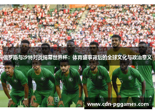俄罗斯与沙特对战揭幕世界杯：体育盛事背后的全球文化与政治意义