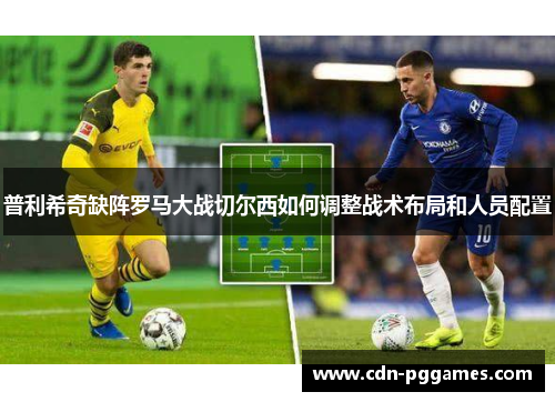 普利希奇缺阵罗马大战切尔西如何调整战术布局和人员配置