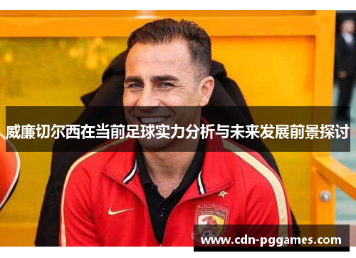 威廉切尔西在当前足球实力分析与未来发展前景探讨