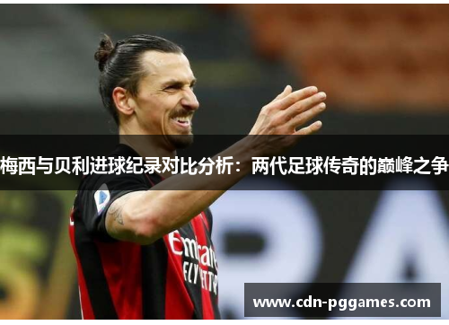 梅西与贝利进球纪录对比分析：两代足球传奇的巅峰之争