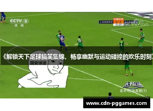 《解锁天下足球搞笑集锦，畅享幽默与运动碰撞的欢乐时刻》