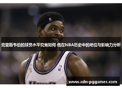 克里斯韦伯的球员水平究竟如何 他在NBA历史中的地位与影响力分析