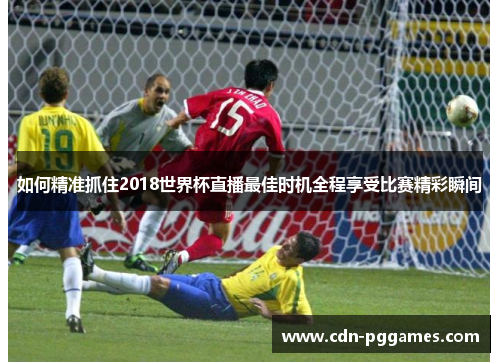 如何精准抓住2018世界杯直播最佳时机全程享受比赛精彩瞬间