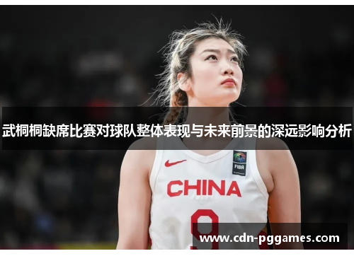 武桐桐缺席比赛对球队整体表现与未来前景的深远影响分析