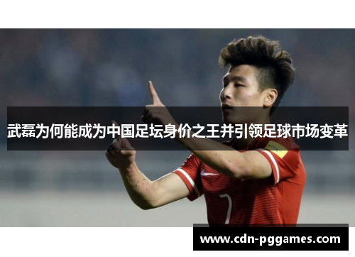 武磊为何能成为中国足坛身价之王并引领足球市场变革