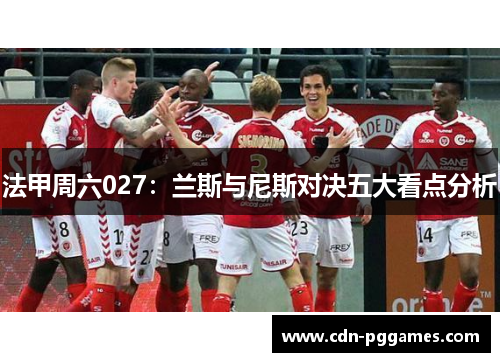 法甲周六027：兰斯与尼斯对决五大看点分析