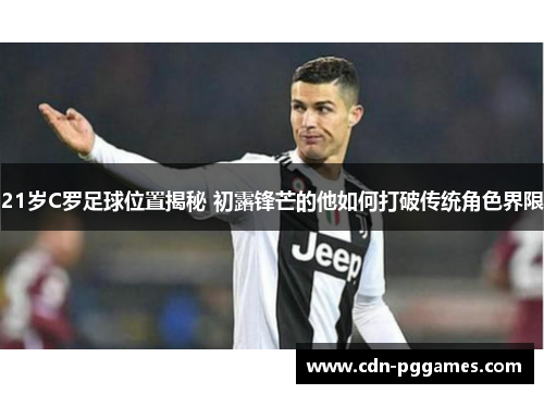 21岁C罗足球位置揭秘 初露锋芒的他如何打破传统角色界限