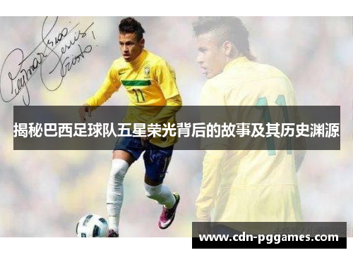 揭秘巴西足球队五星荣光背后的故事及其历史渊源