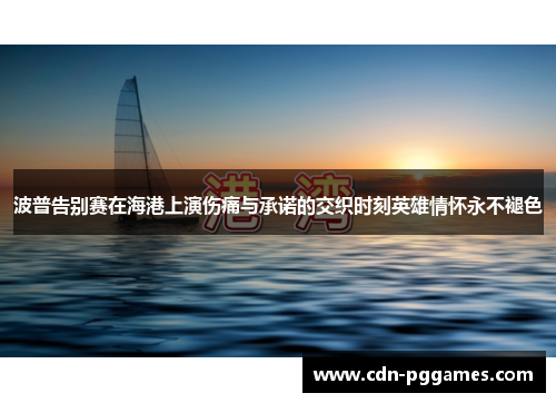 波普告别赛在海港上演伤痛与承诺的交织时刻英雄情怀永不褪色