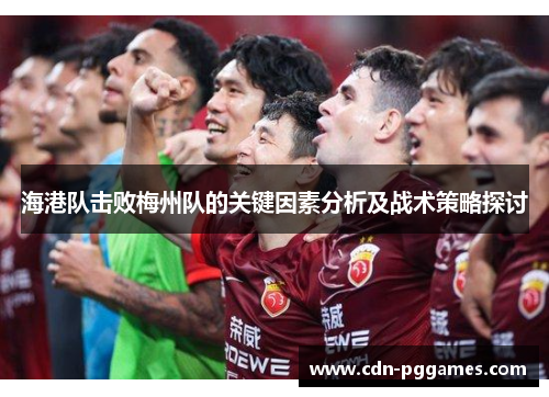 海港队击败梅州队的关键因素分析及战术策略探讨