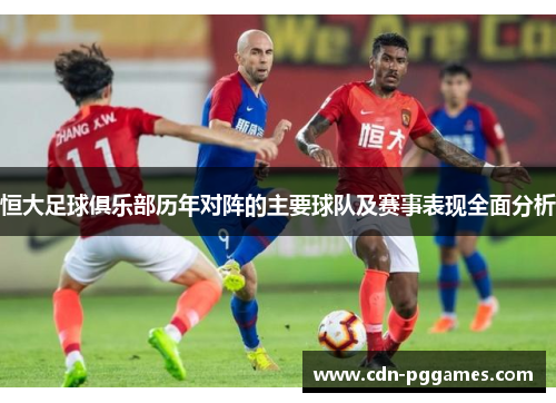 恒大足球俱乐部历年对阵的主要球队及赛事表现全面分析