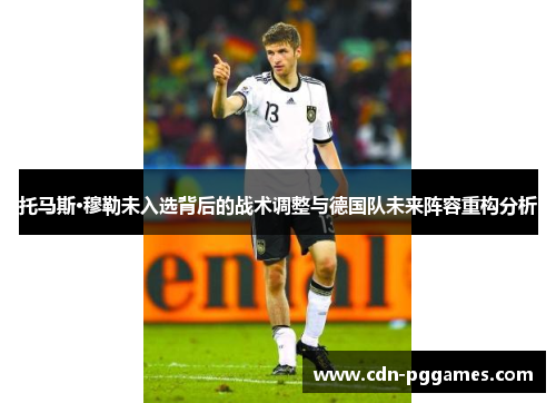 托马斯·穆勒未入选背后的战术调整与德国队未来阵容重构分析