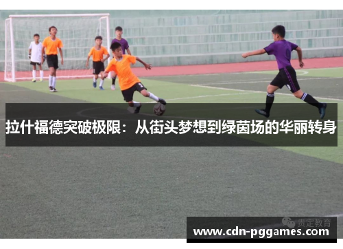 拉什福德突破极限：从街头梦想到绿茵场的华丽转身