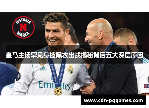 皇马主场罕见身披黑衣出战揭秘背后五大深层原因