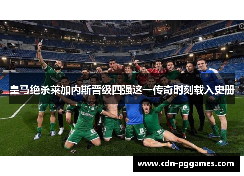 皇马绝杀莱加内斯晋级四强这一传奇时刻载入史册