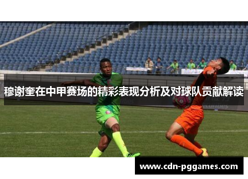 穆谢奎在中甲赛场的精彩表现分析及对球队贡献解读