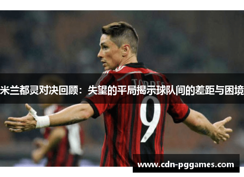 米兰都灵对决回顾：失望的平局揭示球队间的差距与困境