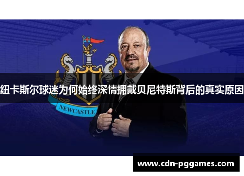 纽卡斯尔球迷为何始终深情拥戴贝尼特斯背后的真实原因