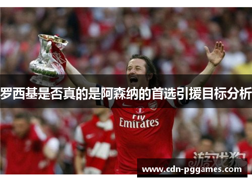 罗西基是否真的是阿森纳的首选引援目标分析