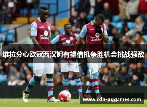 维拉分心欧冠西汉姆有望借机争胜机会挑战强敌