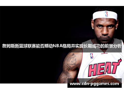 詹姆斯新篮球联赛能否撼动NBA格局并实现长期成功的前景分析