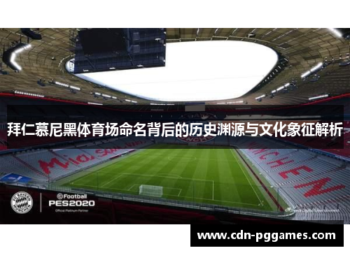 拜仁慕尼黑体育场命名背后的历史渊源与文化象征解析