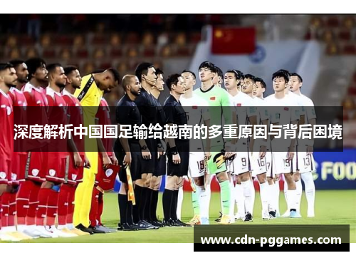 深度解析中国国足输给越南的多重原因与背后困境