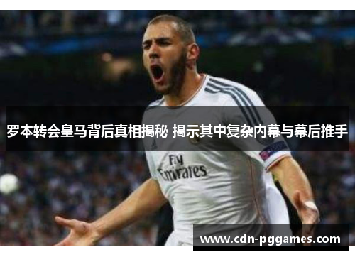 罗本转会皇马背后真相揭秘 揭示其中复杂内幕与幕后推手