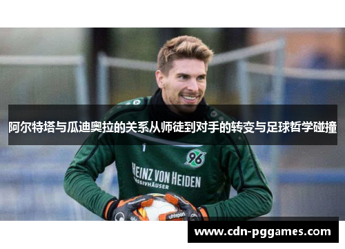阿尔特塔与瓜迪奥拉的关系从师徒到对手的转变与足球哲学碰撞
