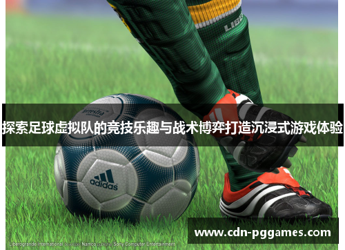 探索足球虚拟队的竞技乐趣与战术博弈打造沉浸式游戏体验