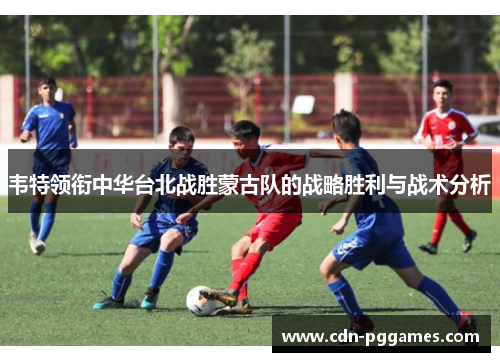韦特领衔中华台北战胜蒙古队的战略胜利与战术分析