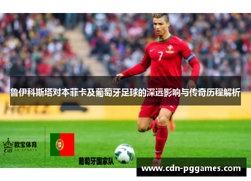 鲁伊科斯塔对本菲卡及葡萄牙足球的深远影响与传奇历程解析